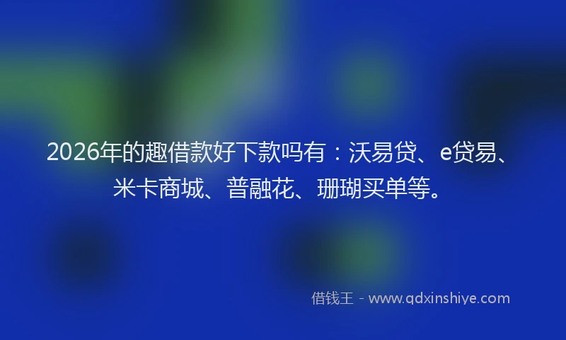 2026年的趣借款好下款吗有：沃易贷、e贷易、米卡商城、普融花、珊瑚买单等。