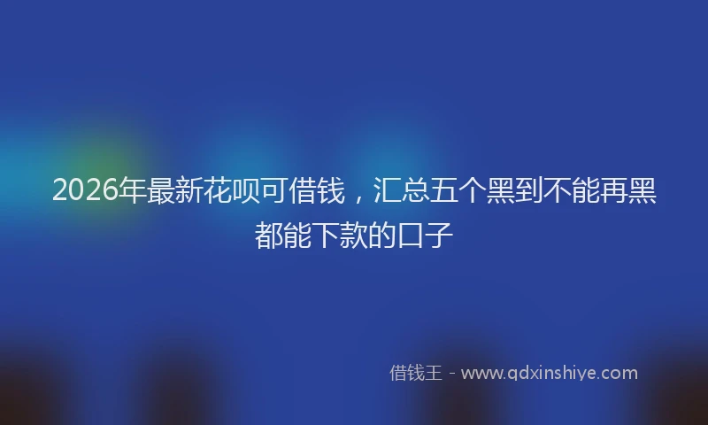 2026年最新花呗可借钱，汇总五个黑到不能再黑都能下款的口子