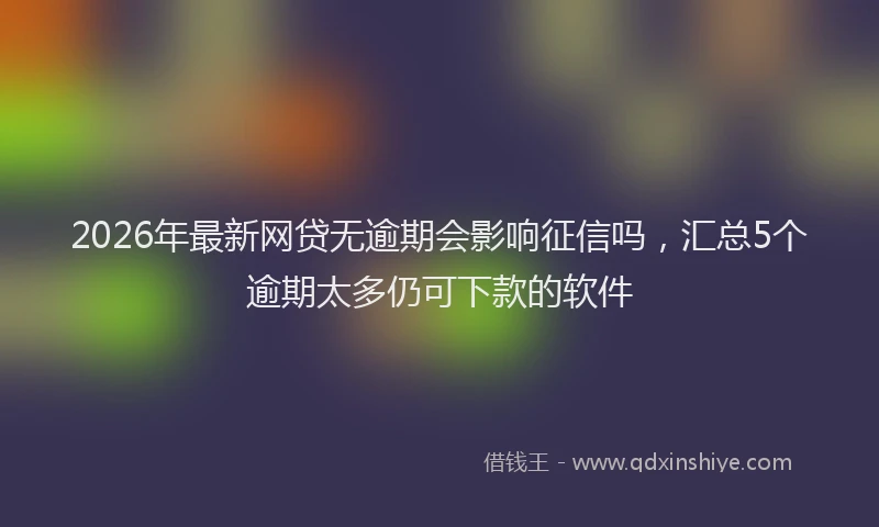 2026年最新网贷无逾期会影响征信吗，汇总5个逾期太多仍可下款的软件