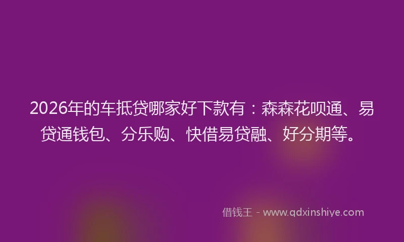 2026年的车抵贷哪家好下款有：森森花呗通、易贷通钱包、分乐购、快借易贷融、好分期等。