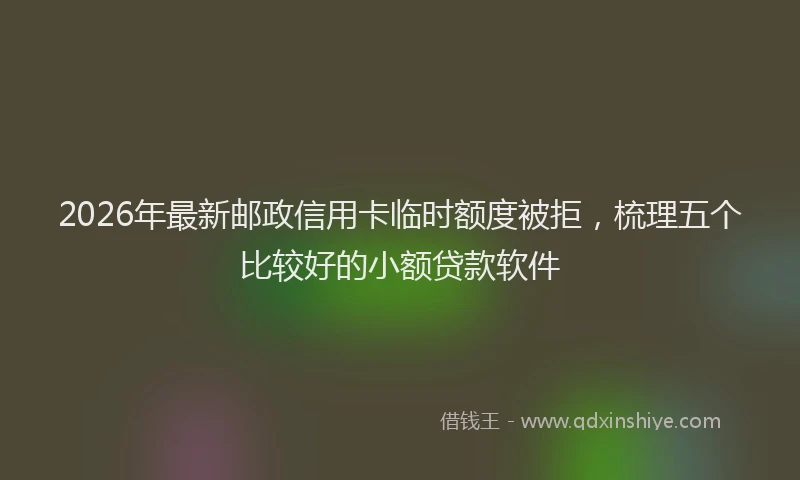 2026年最新邮政信用卡临时额度被拒，梳理五个比较好的小额贷款软件