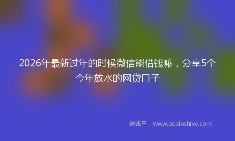2026年最新过年的时候微信能借钱嘛，分享5个今年放水的网贷口子
