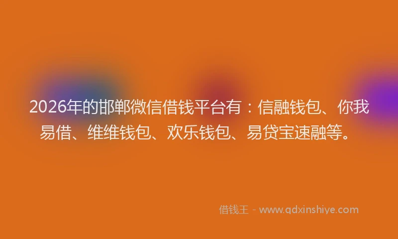 2026年的邯郸微信借钱平台有：信融钱包、你我易借、维维钱包、欢乐钱包、易贷宝速融等。