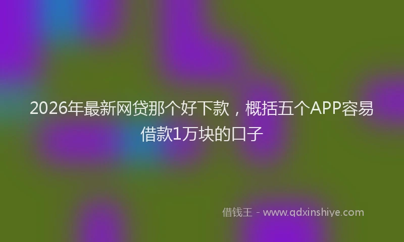 2026年最新网贷那个好下款，概括五个APP容易借款1万块的口子