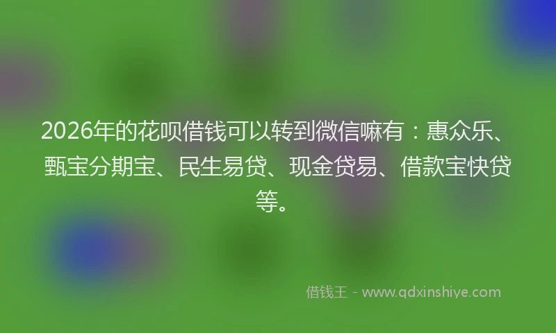 2026年的花呗借钱可以转到微信嘛有：惠众乐、甄宝分期宝、民生易贷、现金贷易、借款宝快贷等。