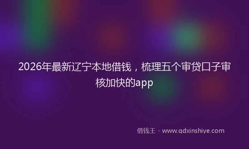 2026年最新辽宁本地借钱，梳理五个审贷口子审核加快的app