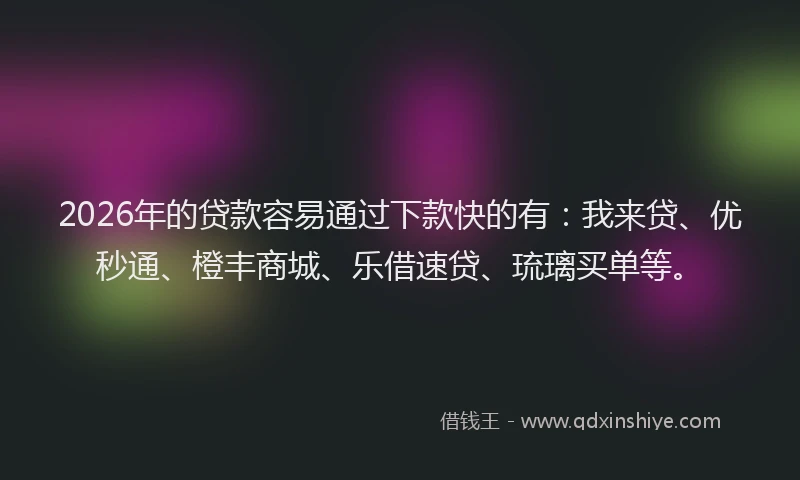 2026年的贷款容易通过下款快的有：我来贷、优秒通、橙丰商城、乐借速贷、琉璃买单等。