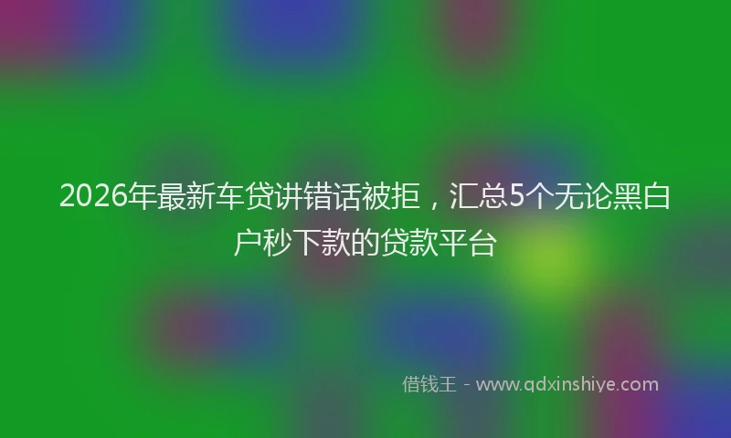 2026年最新车贷讲错话被拒，汇总5个无论黑白户秒下款的贷款平台