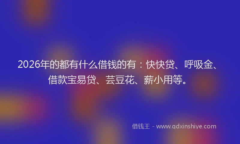 2026年的都有什么借钱的有：快快贷、呼吸金、借款宝易贷、芸豆花、薪小用等。