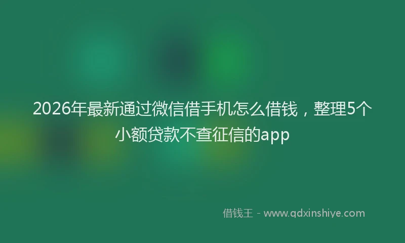 2026年最新通过微信借手机怎么借钱，整理5个小额贷款不查征信的app