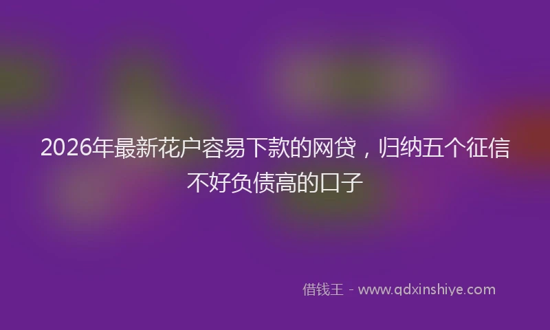 2026年最新花户容易下款的网贷，归纳五个征信不好负债高的口子