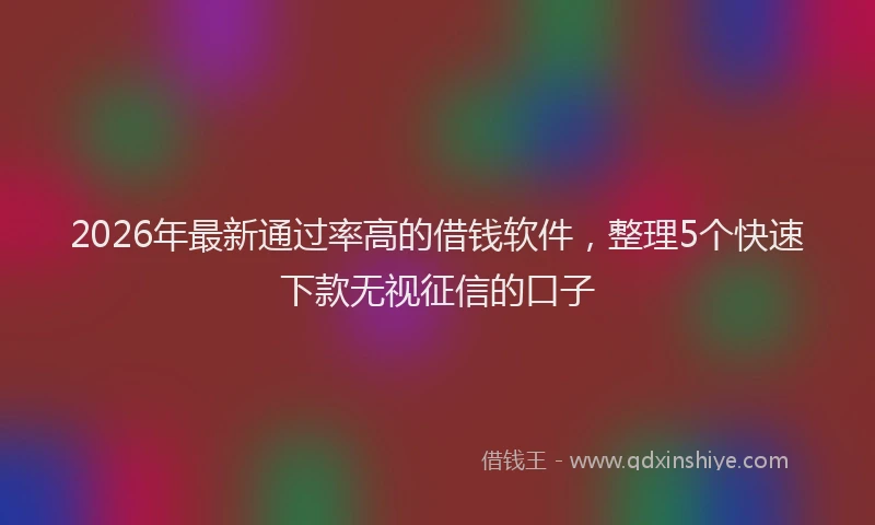 2026年最新通过率高的借钱软件，整理5个快速下款无视征信的口子
