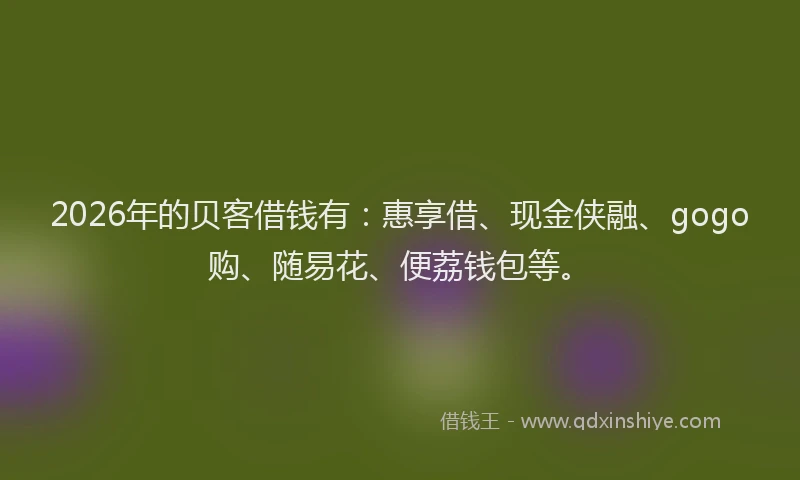 2026年的贝客借钱有：惠享借、现金侠融、gogo购、随易花、便荔钱包等。