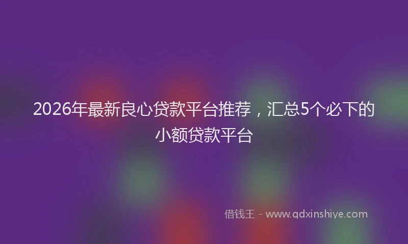 2026年最新良心贷款平台推荐，汇总5个必下的小额贷款平台