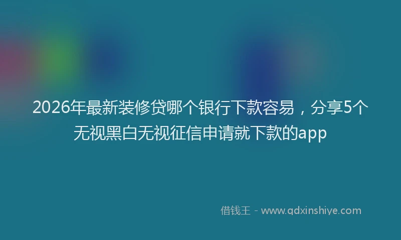 2026年最新装修贷哪个银行下款容易，分享5个无视黑白无视征信申请就下款的app