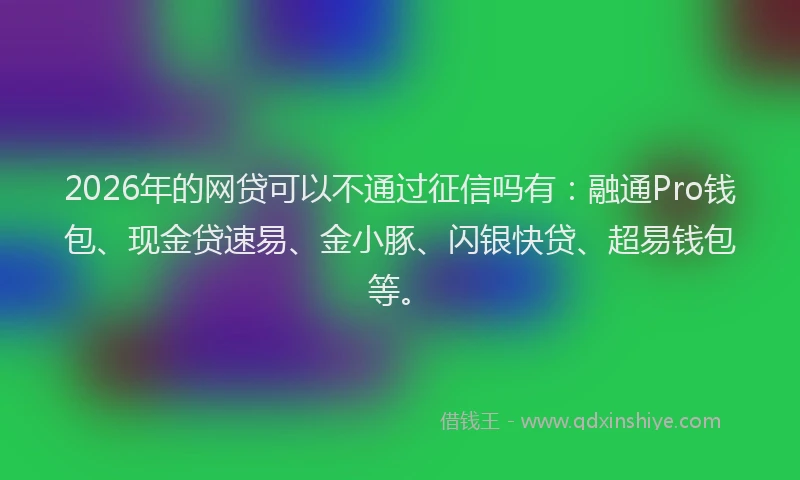 2026年的网贷可以不通过征信吗有：融通Pro钱包、现金贷速易、金小豚、闪银快贷、超易钱包等。
