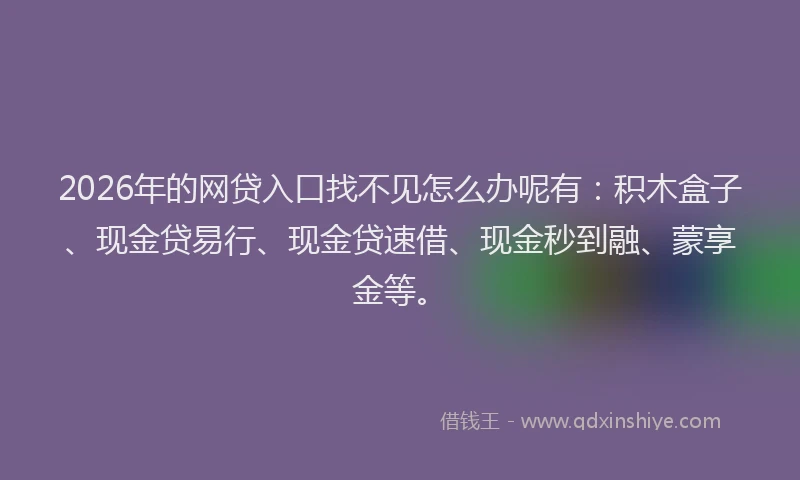 2026年的网贷入口找不见怎么办呢有：积木盒子、现金贷易行、现金贷速借、现金秒到融、蒙享金等。