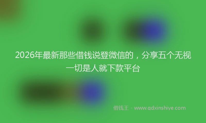 2026年最新那些借钱说登微信的，分享五个无视一切是人就下款平台