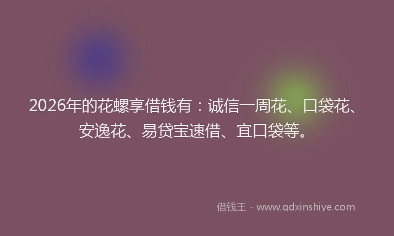 2026年的花螺享借钱有：诚信一周花、口袋花、安逸花、易贷宝速借、宜口袋等。