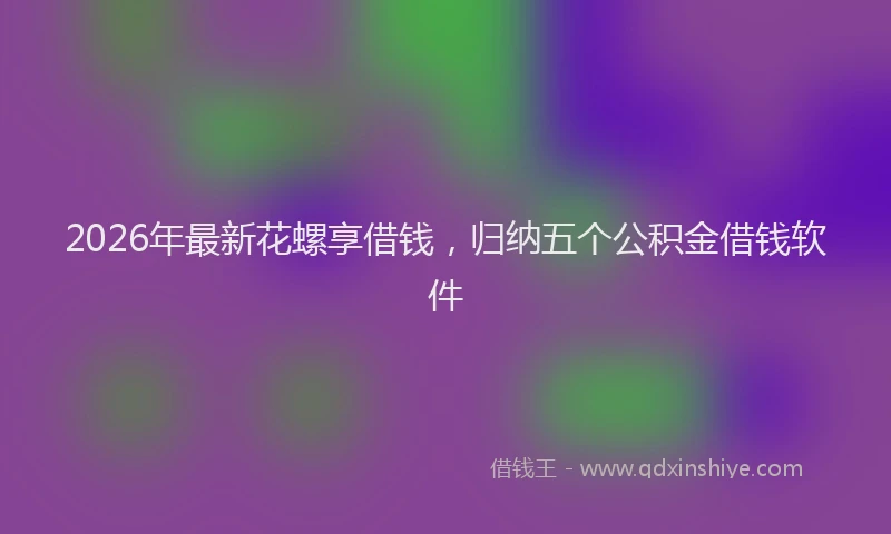 2026年最新花螺享借钱，归纳五个公积金借钱软件