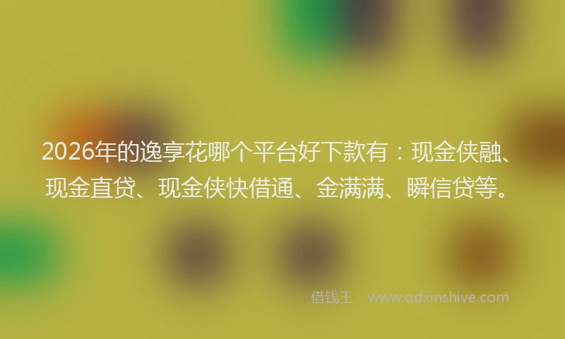 2026年的逸享花哪个平台好下款有：现金侠融、现金直贷、现金侠快借通、金满满、瞬信贷等。