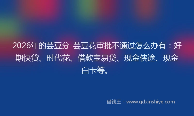 2026年的芸豆分-芸豆花审批不通过怎么办有：好期快贷、时代花、借款宝易贷、现金侠途、现金白卡等。