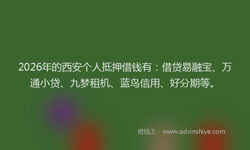 2026年的西安个人抵押借钱有：借贷易融宝、万通小贷、九梦租机、蓝鸟信用、好分期等。