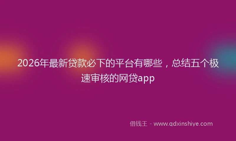 2026年最新贷款必下的平台有哪些，总结五个极速审核的网贷app