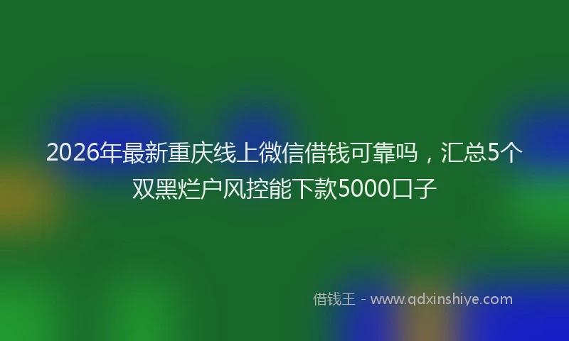 2026年最新重庆线上微信借钱可靠吗，汇总5个双黑烂户风控能下款5000口子