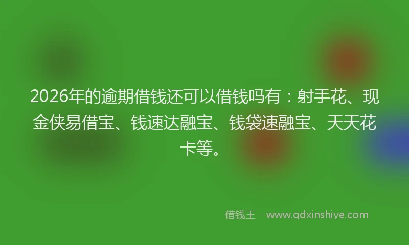 2026年的逾期借钱还可以借钱吗有：射手花、现金侠易借宝、钱速达融宝、钱袋速融宝、天天花卡等。