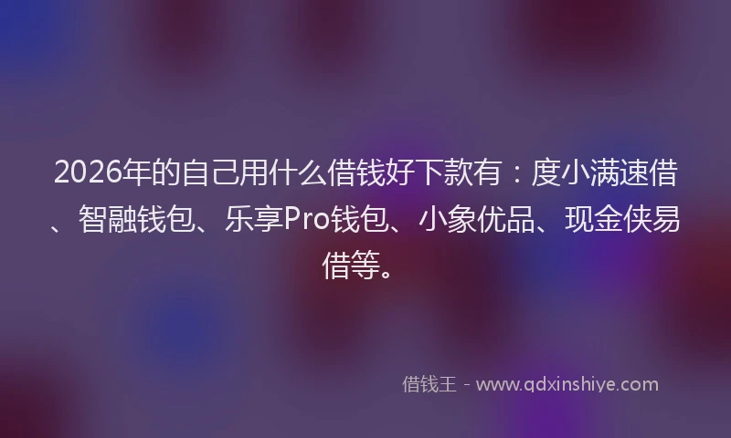 2026年的自己用什么借钱好下款有：度小满速借、智融钱包、乐享Pro钱包、小象优品、现金侠易借等。