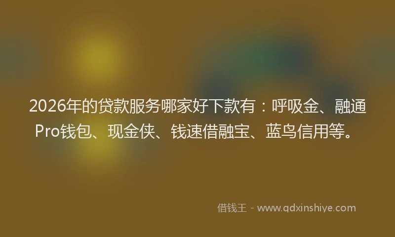 2026年的贷款服务哪家好下款有：呼吸金、融通Pro钱包、现金侠、钱速借融宝、蓝鸟信用等。