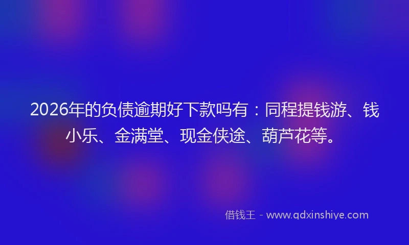 2026年的负债逾期好下款吗有：同程提钱游、钱小乐、金满堂、现金侠途、葫芦花等。