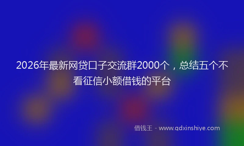 2026年最新网贷口子交流群2000个，总结五个不看征信小额借钱的平台