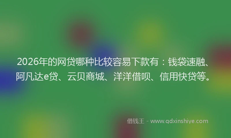 2026年的网贷哪种比较容易下款有：钱袋速融、阿凡达e贷、云贝商城、洋洋借呗、信用快贷等。