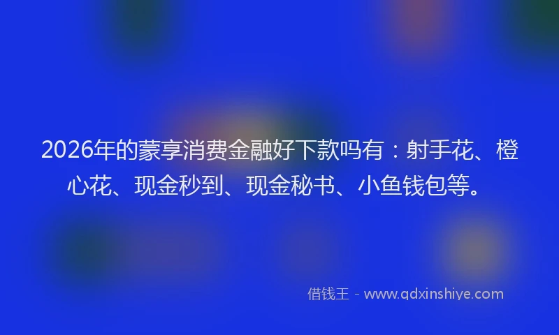 2026年的蒙享消费金融好下款吗有：射手花、橙心花、现金秒到、现金秘书、小鱼钱包等。