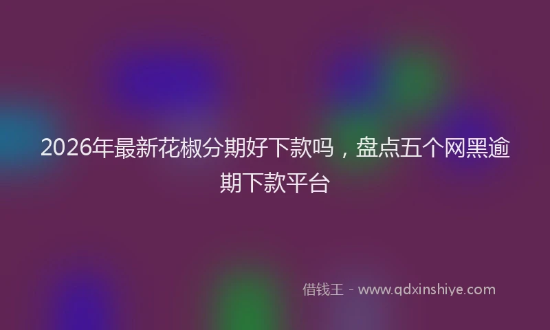 2026年最新花椒分期好下款吗，盘点五个网黑逾期下款平台