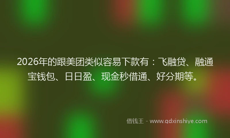 2026年的跟美团类似容易下款有：飞融贷、融通宝钱包、日日盈、现金秒借通、好分期等。