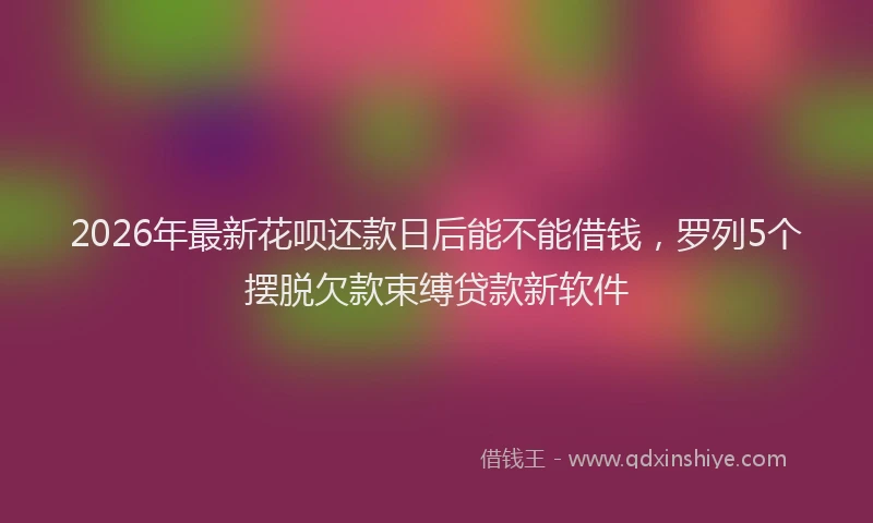 2026年最新花呗还款日后能不能借钱，罗列5个摆脱欠款束缚贷款新软件