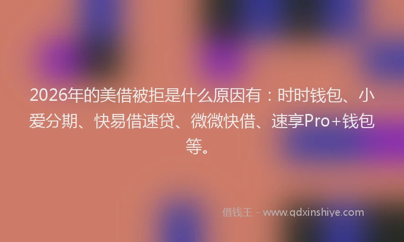 2026年的美借被拒是什么原因有：时时钱包、小爱分期、快易借速贷、微微快借、速享Pro+钱包等。
