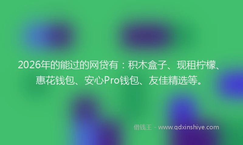 2026年的能过的网贷有：积木盒子、现租柠檬、惠花钱包、安心Pro钱包、友佳精选等。