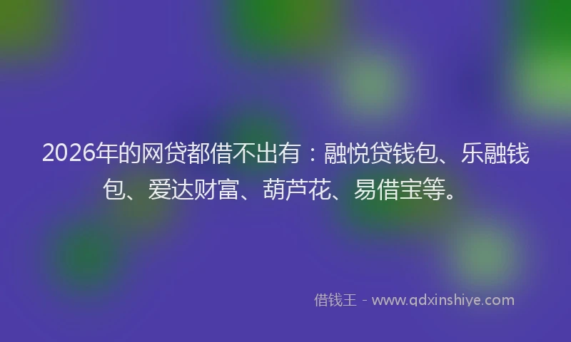 2026年的网贷都借不出有：融悦贷钱包、乐融钱包、爱达财富、葫芦花、易借宝等。