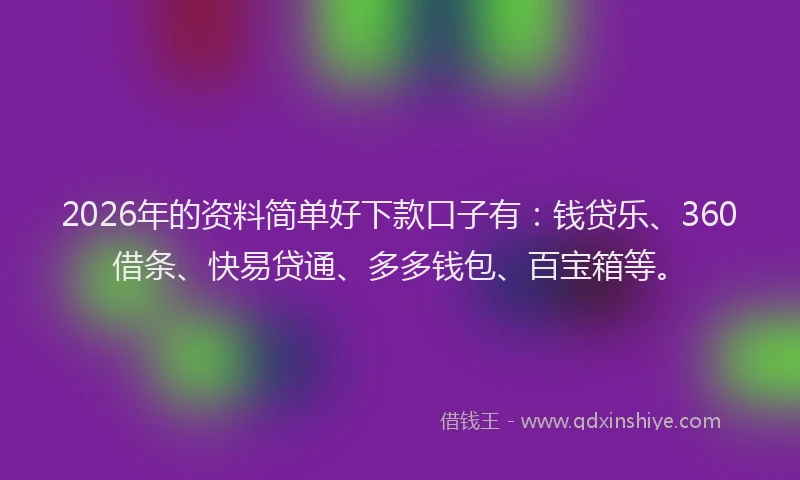 2026年的资料简单好下款口子有：钱贷乐、360借条、快易贷通、多多钱包、百宝箱等。
