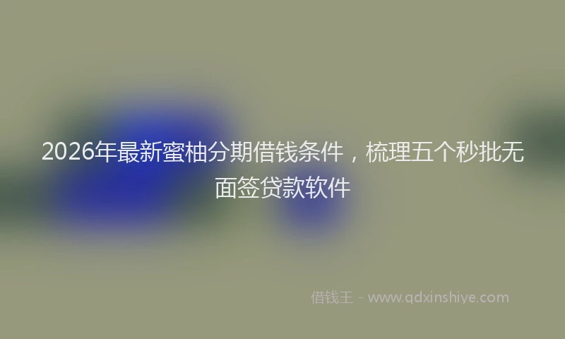 2026年最新蜜柚分期借钱条件，梳理五个秒批无面签贷款软件