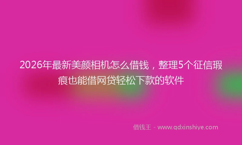 2026年最新美颜相机怎么借钱，整理5个征信瑕疵也能借网贷轻松下款的软件