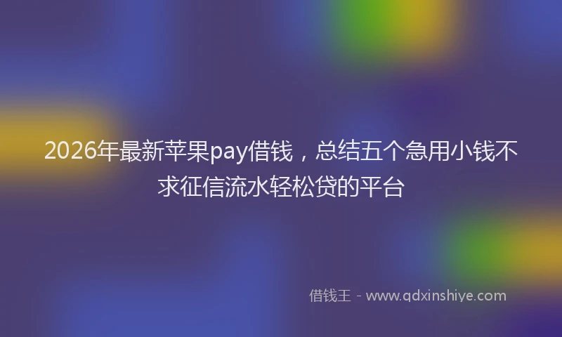 2026年最新苹果pay借钱，总结五个急用小钱不求征信流水轻松贷的平台