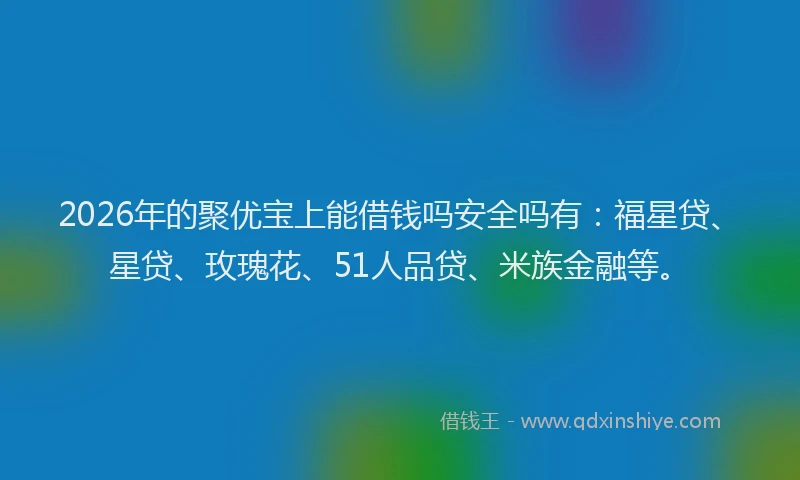 2026年的聚优宝上能借钱吗安全吗有：福星贷、星贷、玫瑰花、51人品贷、米族金融等。