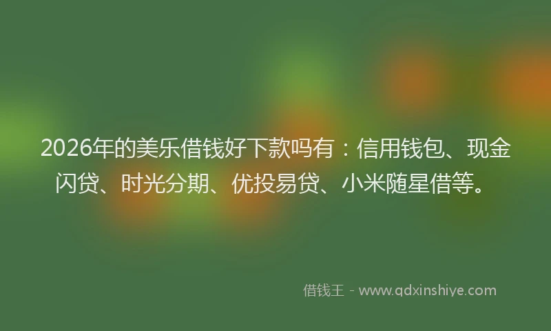 2026年的美乐借钱好下款吗有：信用钱包、现金闪贷、时光分期、优投易贷、小米随星借等。