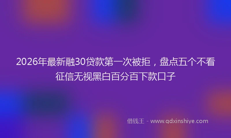2026年最新融30贷款第一次被拒，盘点五个不看征信无视黑白百分百下款口子