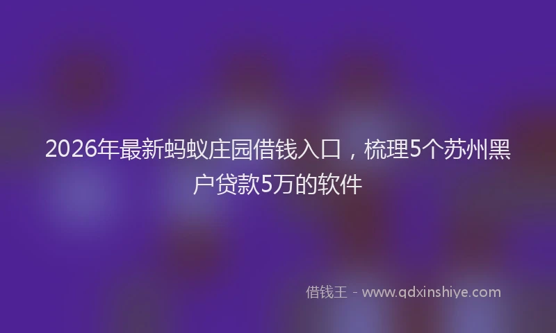 2026年最新蚂蚁庄园借钱入口，梳理5个苏州黑户贷款5万的软件